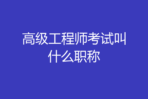 高级工程师考试叫什么职称