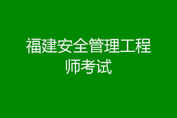 福建安全管理工程师考试