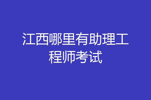 江西哪里有助理工程师考试