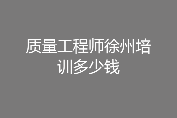 质量工程师徐州培训多少钱