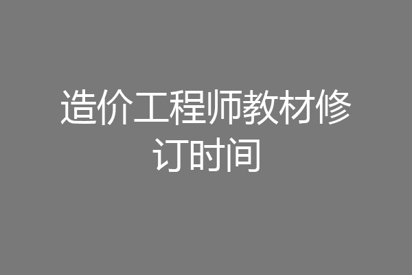 造价工程师教材修订时间