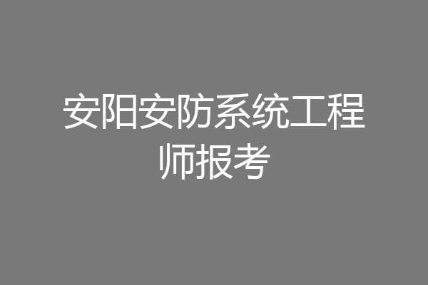 安阳安防系统工程师报考