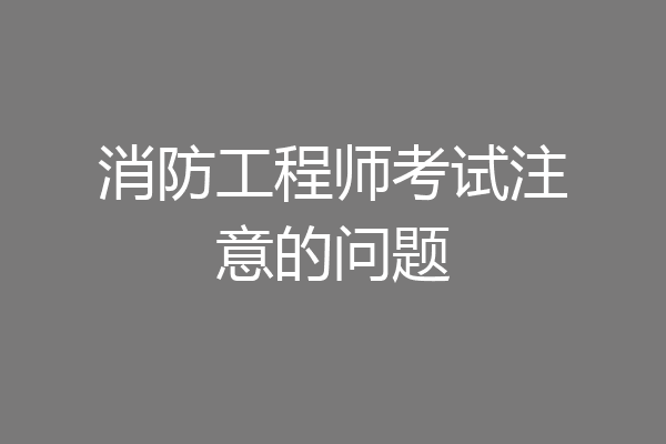 消防工程师考试注意的问题