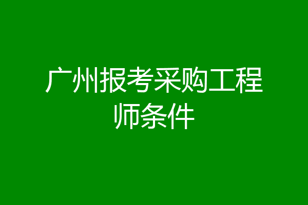 广州报考采购工程师条件
