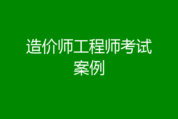 造价师工程师考试案例