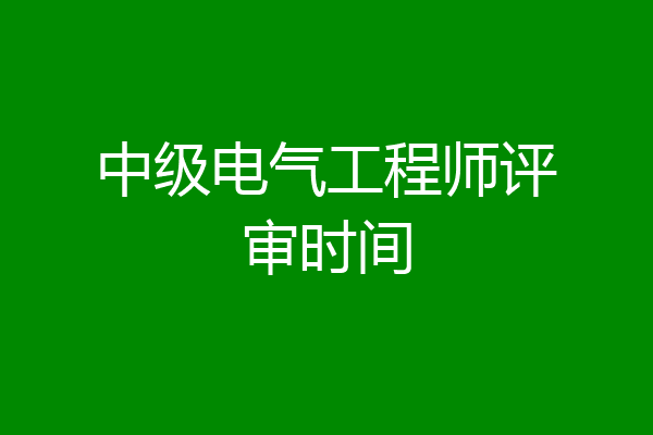 中级电气工程师评审时间