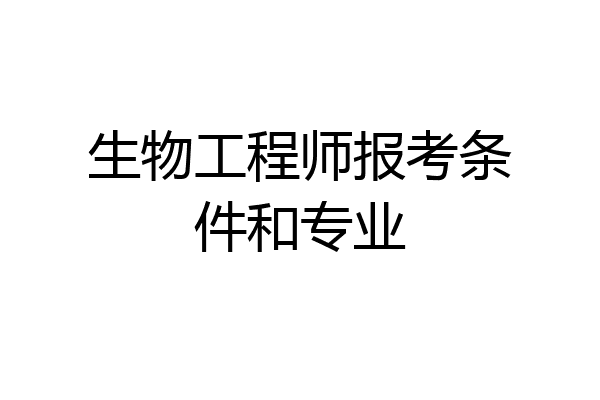 生物工程师报考条件和专业