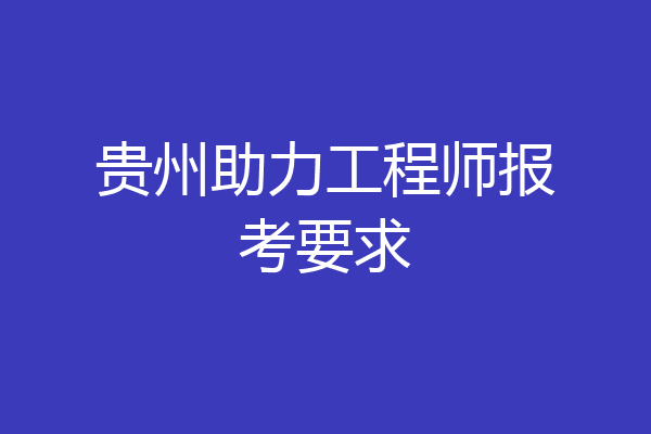 贵州助力工程师报考要求