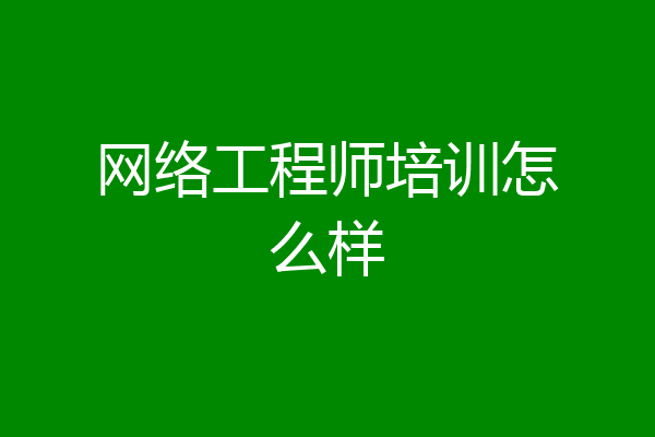 网络工程师培训怎么样