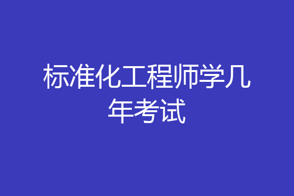标准化工程师学几年考试