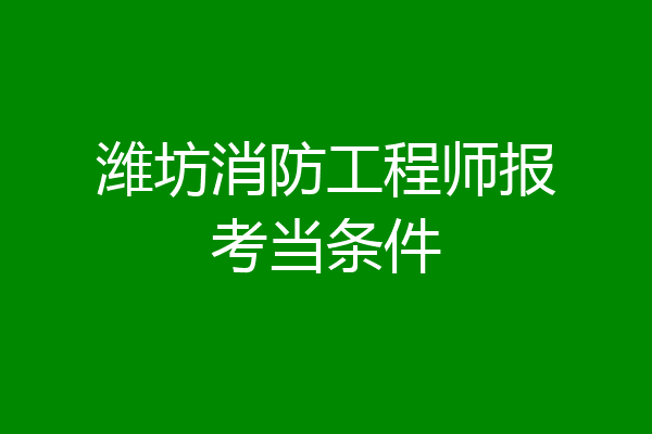 潍坊消防工程师报考当条件