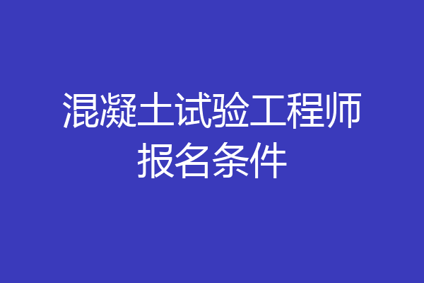 混凝土试验工程师报名条件