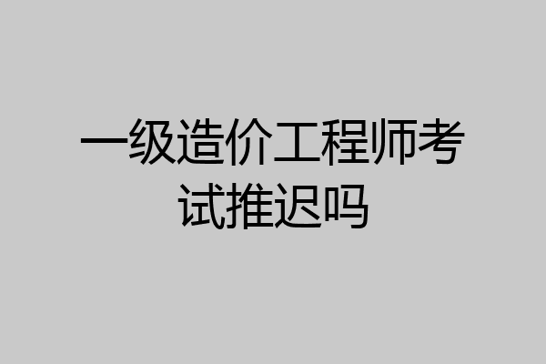 一级造价工程师考试推迟吗