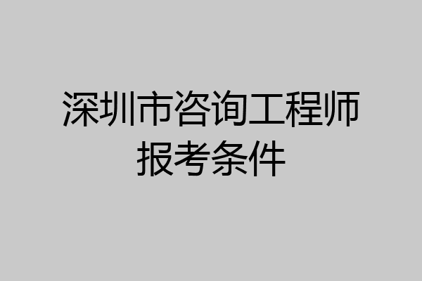 深圳市咨询工程师报考条件