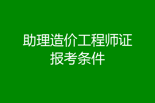 助理造价工程师证报考条件