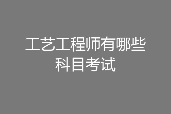 工艺工程师有哪些科目考试