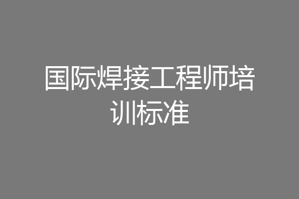 国际焊接工程师培训标准