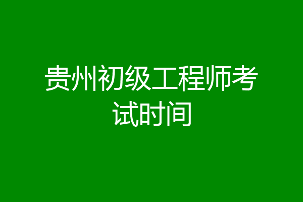 贵州初级工程师考试时间