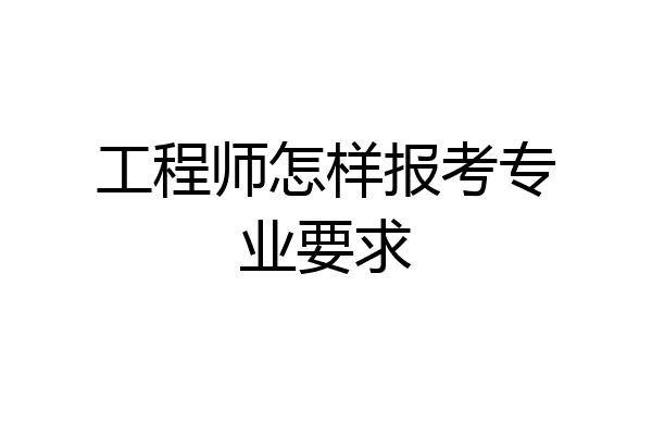 工程师怎样报考专业要求