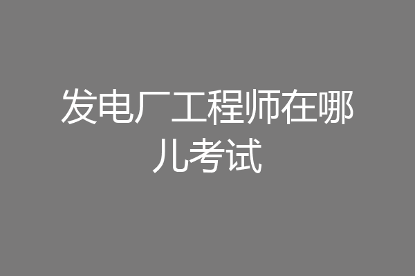 发电厂工程师在哪儿考试