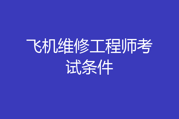 飞机维修工程师考试条件