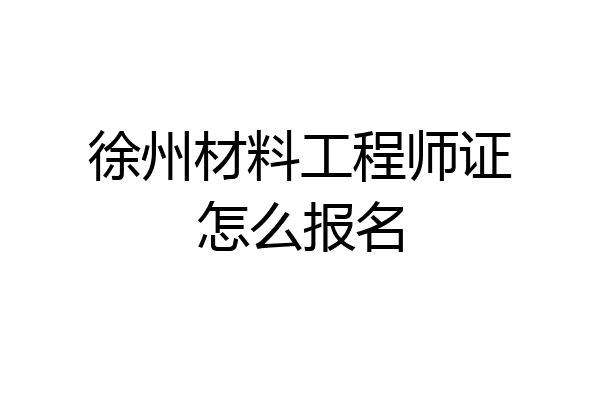 徐州材料工程师证怎么报名