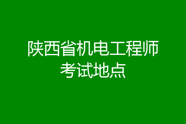 陕西省机电工程师考试地点
