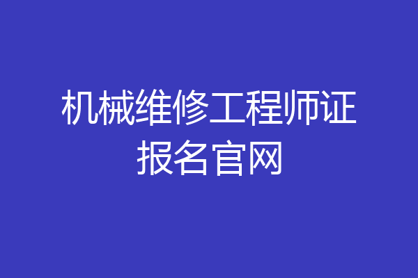 机械维修工程师证报名官网
