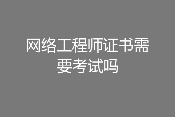 网络工程师证书需要考试吗