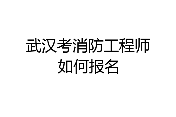 武汉考消防工程师如何报名