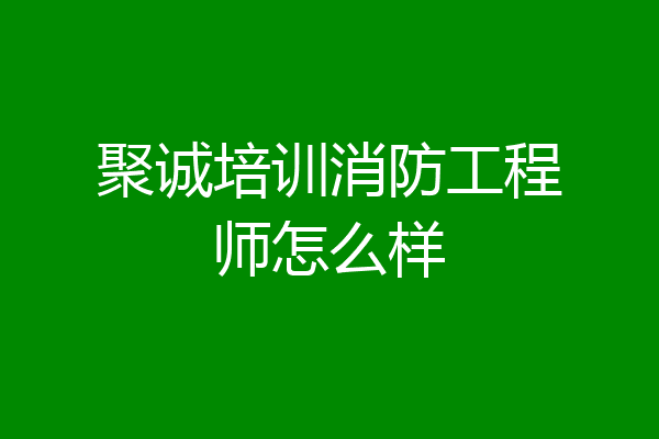 聚诚培训消防工程师怎么样
