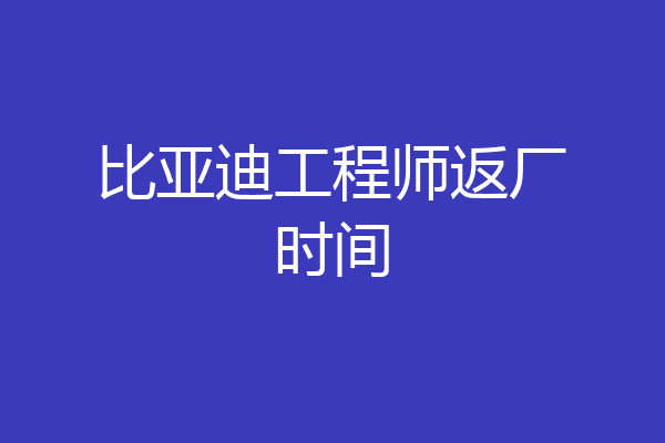 比亚迪工程师返厂时间
