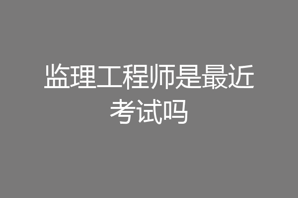 监理工程师是最近考试吗
