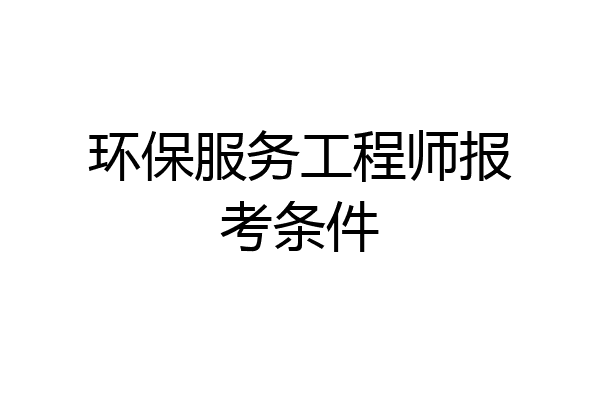 环保服务工程师报考条件