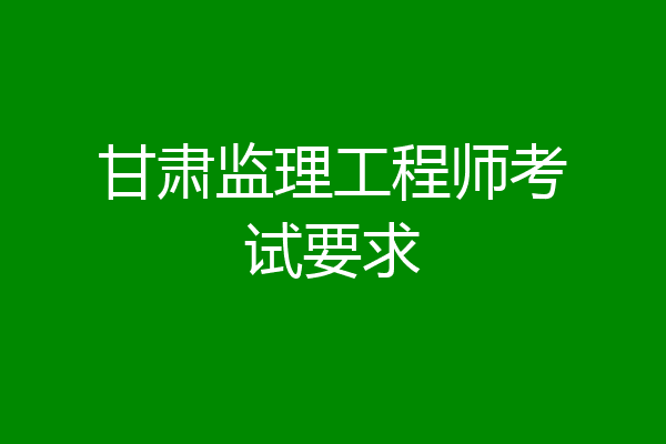甘肃监理工程师考试要求