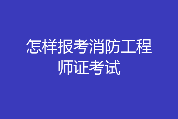 怎样报考消防工程师证考试