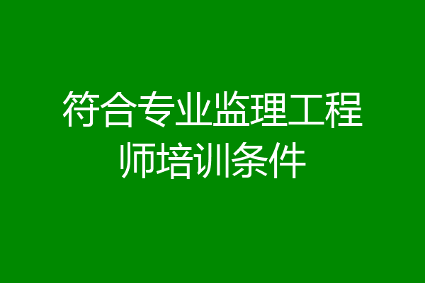 符合专业监理工程师培训条件