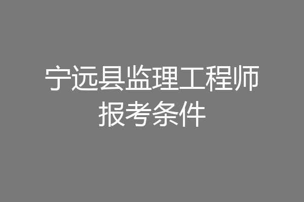 宁远县监理工程师报考条件