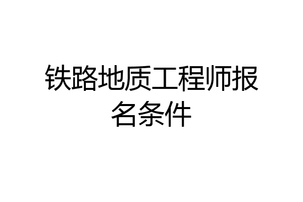 铁路地质工程师报名条件