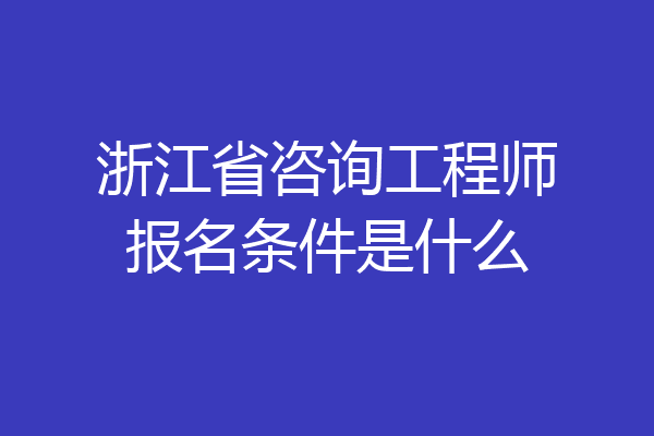 浙江省咨询工程师报名条件是什么