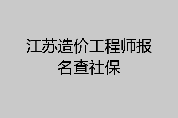 江苏造价工程师报名查社保