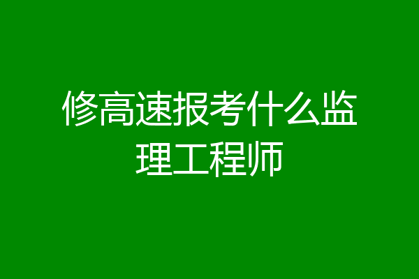 修高速报考什么监理工程师