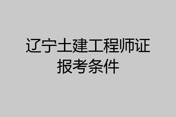辽宁土建工程师证报考条件