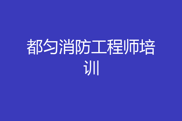 都匀消防工程师培训