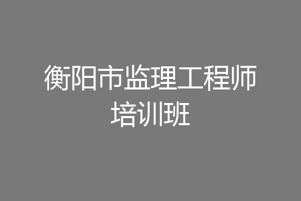 衡阳市监理工程师培训班