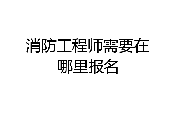 消防工程师需要在哪里报名