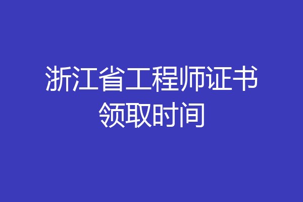 浙江省工程师证书领取时间