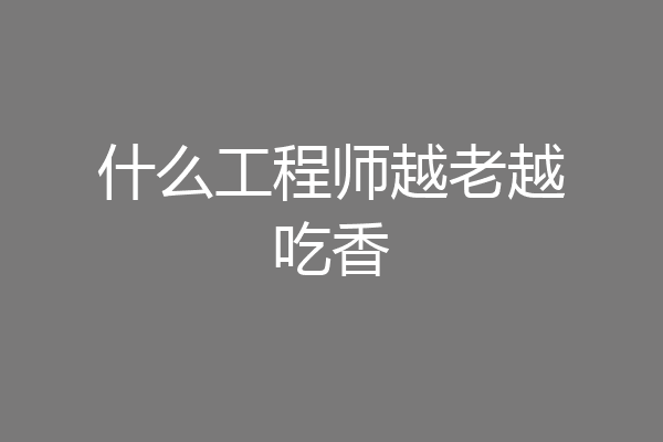 什么工程师越老越吃香