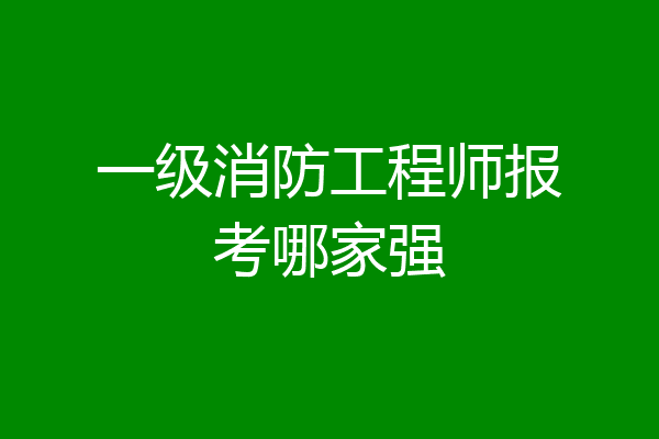 一级消防工程师报考哪家强