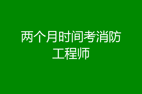 两个月时间考消防工程师